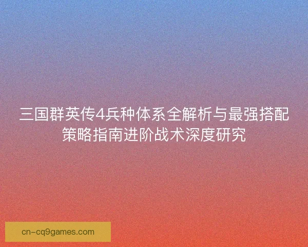 三国群英传4兵种体系全解析与最强搭配策略指南进阶战术深度研究
